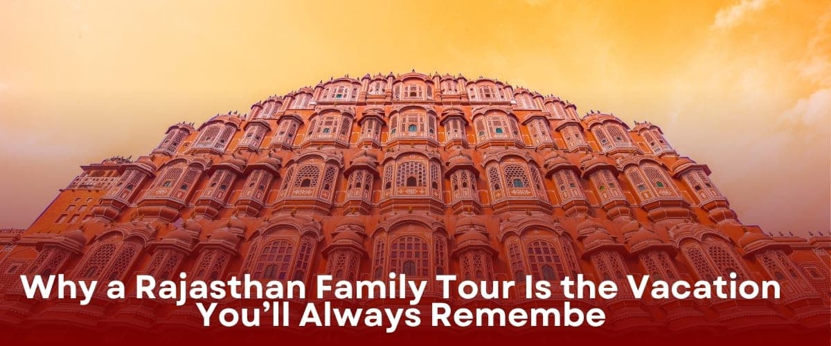 Why a Rajasthan Family Tour Is the Vacation You’ll Always Remember